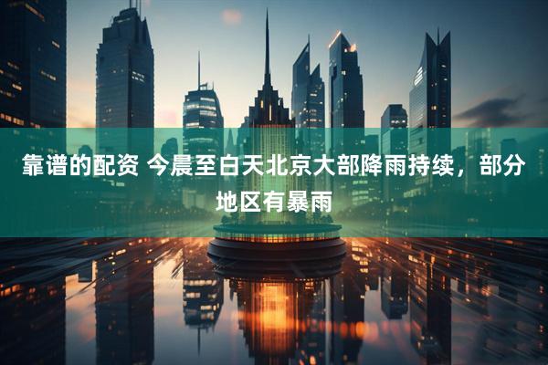 靠谱的配资 今晨至白天北京大部降雨持续，部分地区有暴雨