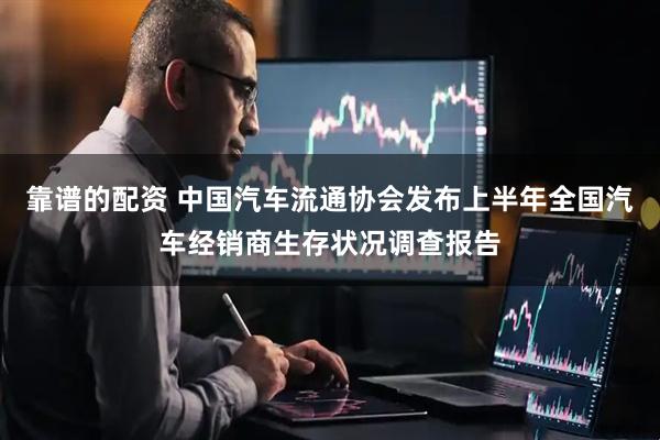 靠谱的配资 中国汽车流通协会发布上半年全国汽车经销商生存状况调查报告