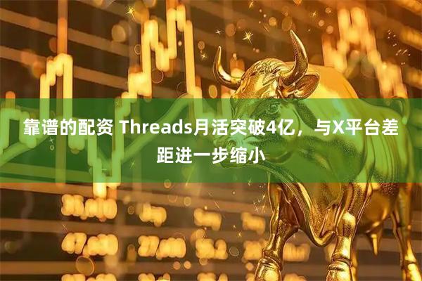 靠谱的配资 Threads月活突破4亿，与X平台差距进一步缩小