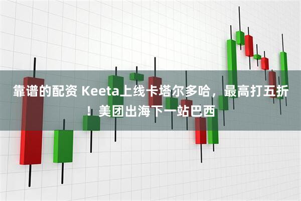 靠谱的配资 Keeta上线卡塔尔多哈，最高打五折！美团出海下一站巴西