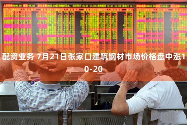 配资业务 7月21日张家口建筑钢材市场价格盘中涨10-20