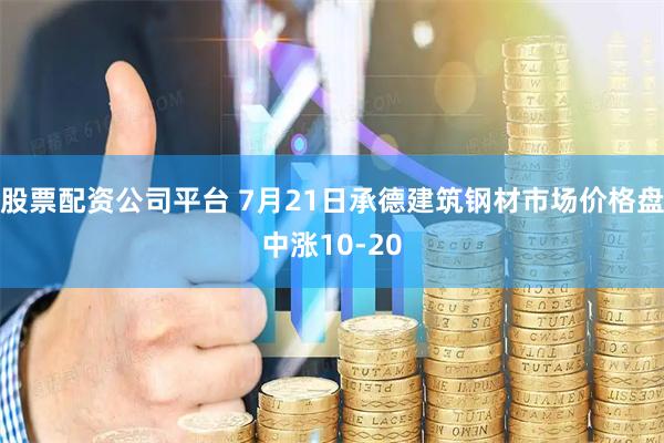 股票配资公司平台 7月21日承德建筑钢材市场价格盘中涨10-20
