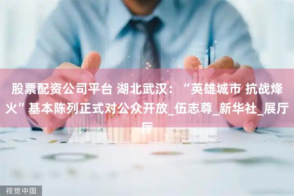股票配资公司平台 湖北武汉：“英雄城市 抗战烽火”基本陈列正式对公众开放_伍志尊_新华社_展厅