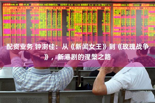 配资业务 钟澍佳：从《新闻女王》到《玫瑰战争》，新港剧的涅槃之路