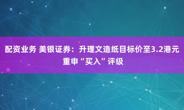 配资业务 美银证券：升理文造纸目标价至3.2港元 重申“买入”评级
