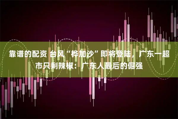 靠谱的配资 台风“桦加沙”即将登陆，广东一超市只剩辣椒：广东人最后的倔强