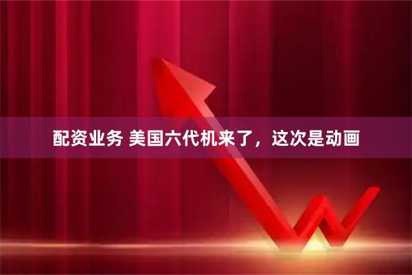 配资业务 美国六代机来了，这次是动画