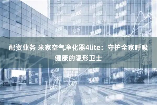 配资业务 米家空气净化器4lite：守护全家呼吸健康的隐形卫士