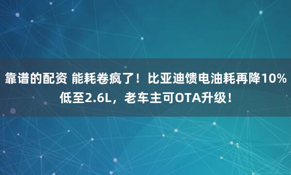靠谱的配资 能耗卷疯了!比亚迪馈电油耗再降10%低至2.6L,老车主可OTA升级!