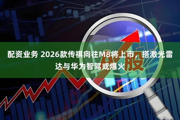 配资业务 2026款传祺向往M8将上市,搭激光雷达与华为智驾或爆火
