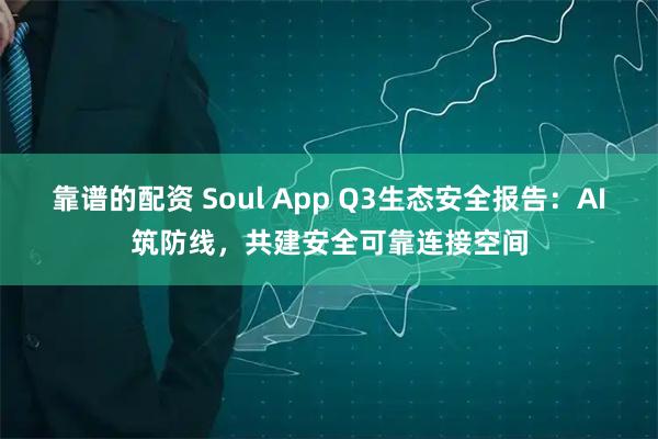 靠谱的配资 Soul App Q3生态安全报告:AI筑防线,共建安全可靠连接空间