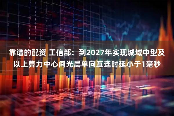 靠谱的配资 工信部:到2027年实现城域中型及以上算力中心间光层单向互连时延小于1毫秒