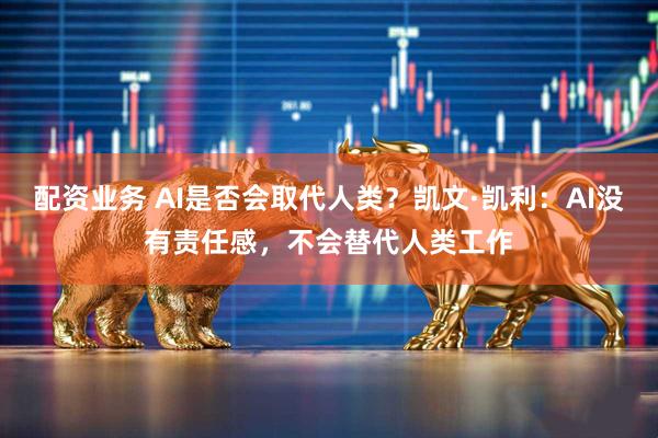 配资业务 AI是否会取代人类?凯文·凯利:AI没有责任感,不会替代人类工作