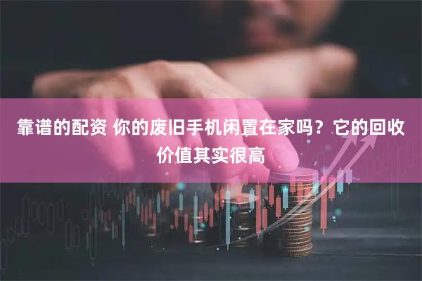靠谱的配资 你的废旧手机闲置在家吗?它的回收价值其实很高