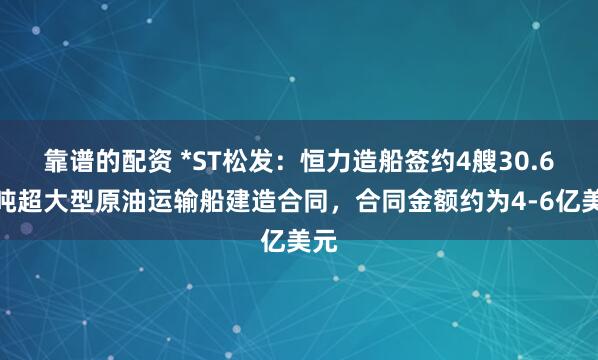 靠谱的配资 *ST松发：恒力造船签约4艘30.6万吨超大型原油运输船建造合同，合同金额约为4-6亿美元