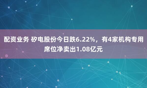 配资业务 矽电股份今日跌6.22%，有4家机构专用席位净卖出1.08亿元