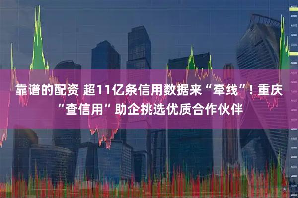 靠谱的配资 超11亿条信用数据来“牵线”! 重庆“查信用”助企挑选优质合作伙伴