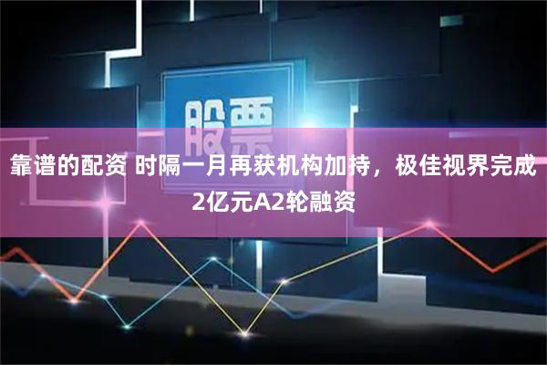 靠谱的配资 时隔一月再获机构加持，极佳视界完成2亿元A2轮融资
