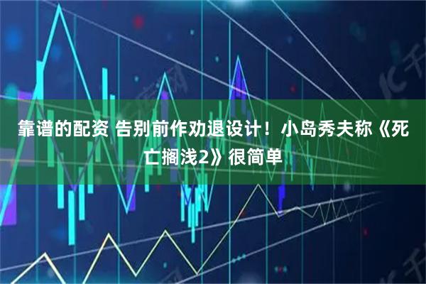 靠谱的配资 告别前作劝退设计！小岛秀夫称《死亡搁浅2》很简单