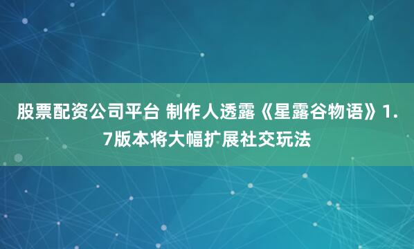 股票配资公司平台 制作人透露《星露谷物语》1.7版本将大幅扩展社交玩法