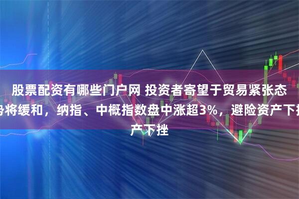 股票配资有哪些门户网 投资者寄望于贸易紧张态势将缓和，纳指、中概指数盘中涨超3%，避险资产下挫