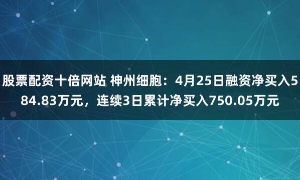 股票配资十倍网站 神州细胞：4月25日融资净买入584.83万元，连续3日累计净买入750.05万元