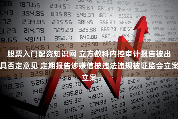 股票入门配资知识网 立方数科内控审计报告被出具否定意见 定期报告涉嫌信披违法违规被证监会立案