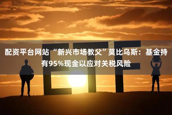 配资平台网站 “新兴市场教父”莫比乌斯：基金持有95%现金以应对关税风险