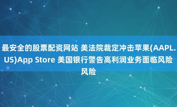 最安全的股票配资网站 美法院裁定冲击苹果(AAPL.US)App Store 美国银行警告高利润业务面临风险