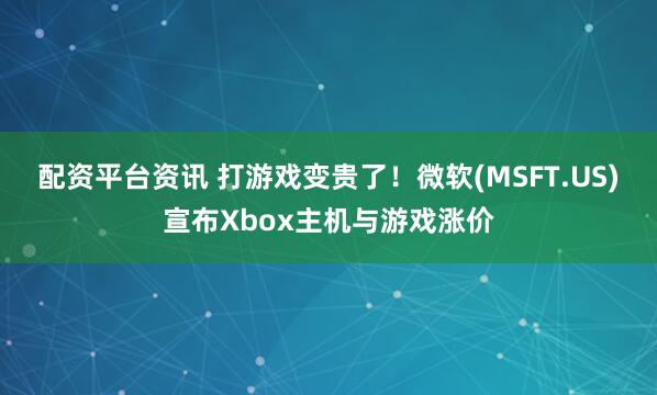 配资平台资讯 打游戏变贵了！微软(MSFT.US)宣布Xbox主机与游戏涨价