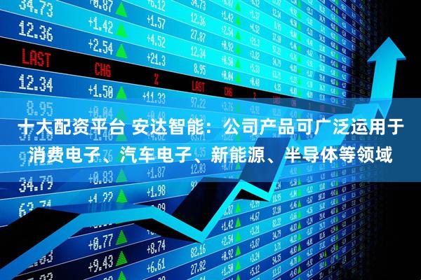 十大配资平台 安达智能：公司产品可广泛运用于消费电子、汽车电子、新能源、半导体等领域
