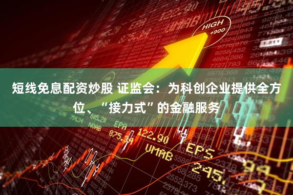 短线免息配资炒股 证监会：为科创企业提供全方位、“接力式”的金融服务
