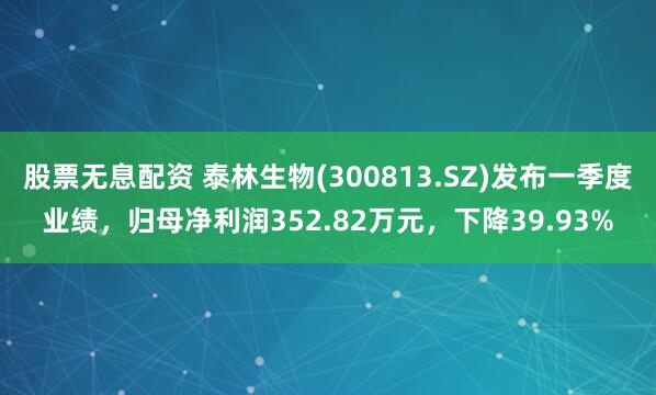股票无息配资 泰林生物(300813.SZ)发布一季度业绩，归母净利润352.82万元，下降39.93%