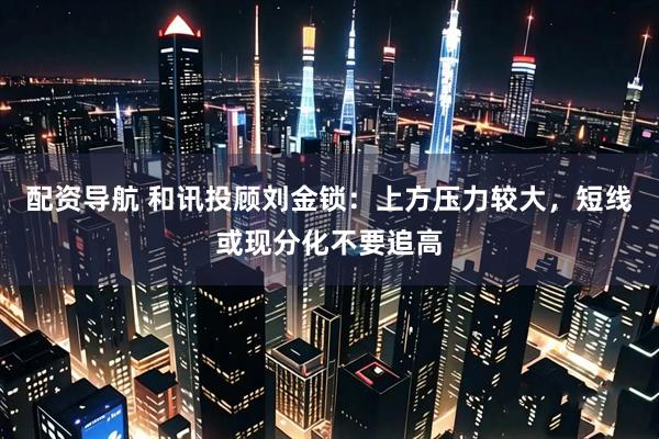 配资导航 和讯投顾刘金锁：上方压力较大，短线或现分化不要追高
