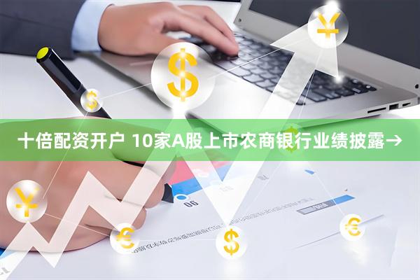 十倍配资开户 10家A股上市农商银行业绩披露→