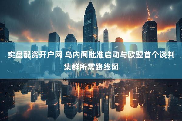 实盘配资开户网 乌内阁批准启动与欧盟首个谈判集群所需路线图