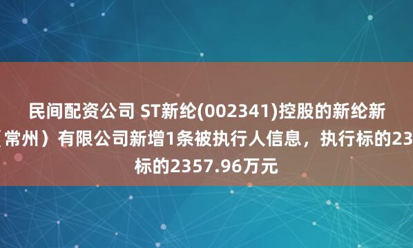 民间配资公司 ST新纶(002341)控股的新纶新能源材料（常州）有限公司新增1条被执行人信息，执行标的2357.96万元