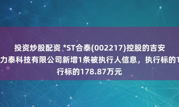投资炒股配资 *ST合泰(002217)控股的吉安市井开区合力泰科技有限公司新增1条被执行人信息，执行标的178.87万元
