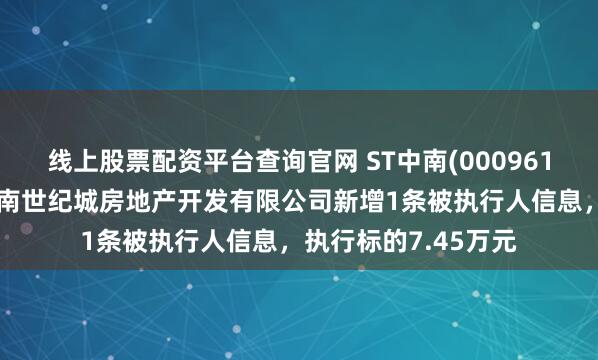 线上股票配资平台查询官网 ST中南(000961)控股的南通海门中南世纪城房地产开发有限公司新增1条被执行人信息，执行标的7.45万元
