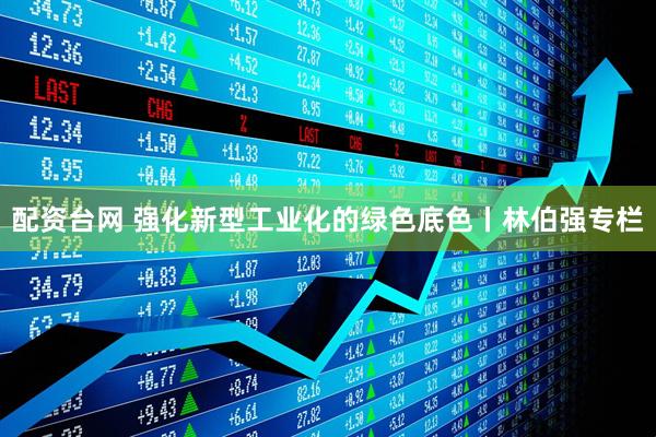 配资台网 强化新型工业化的绿色底色丨林伯强专栏