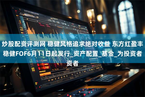 炒股配资评测网 稳健风格追求绝对收益 东方红盈丰稳健FOF6月11日起发行_资产配置_基金_为投资者