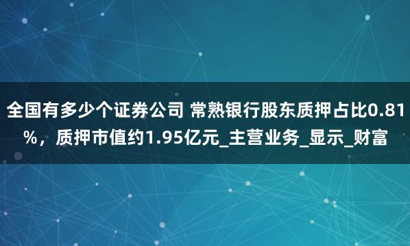 全国有多少个证券公司 常熟银行股东质押占比0.81%，质押市值约1.95亿元_主营业务_显示_财富