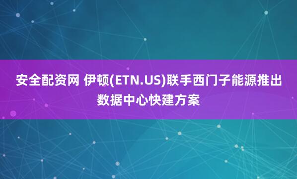 安全配资网 伊顿(ETN.US)联手西门子能源推出数据中心快建方案