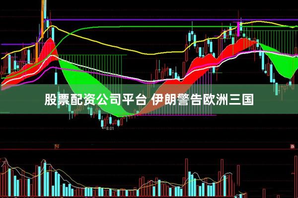 股票配资公司平台 伊朗警告欧洲三国