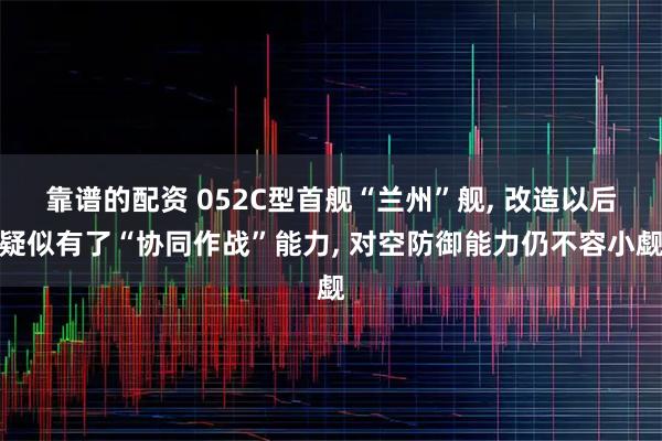 靠谱的配资 052C型首舰“兰州”舰, 改造以后疑似有了“协同作战”能力, 对空防御能力仍不容小觑