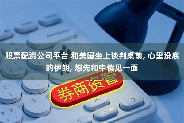 股票配资公司平台 和美国坐上谈判桌前, 心里没底的伊朗, 想先和中俄见一面