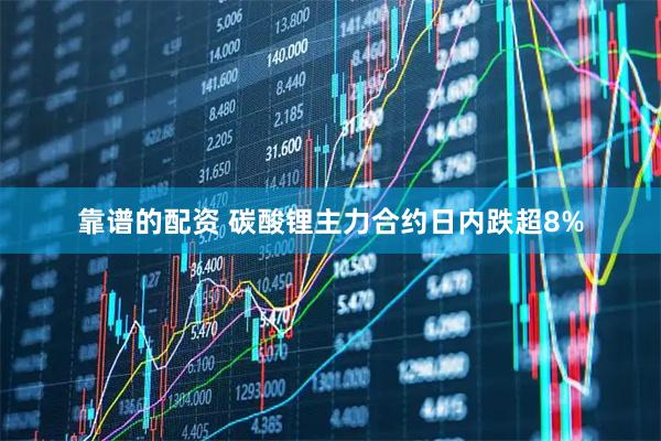 靠谱的配资 碳酸锂主力合约日内跌超8%