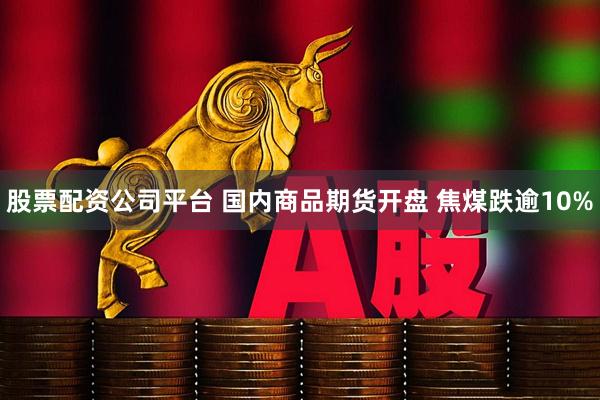 股票配资公司平台 国内商品期货开盘 焦煤跌逾10%