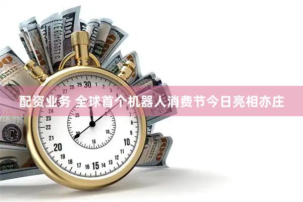配资业务 全球首个机器人消费节今日亮相亦庄