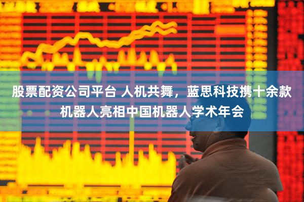 股票配资公司平台 人机共舞，蓝思科技携十余款机器人亮相中国机器人学术年会